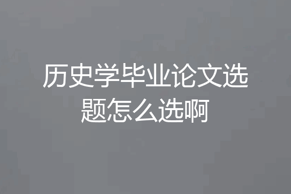 历史学毕业论文选题怎么选啊