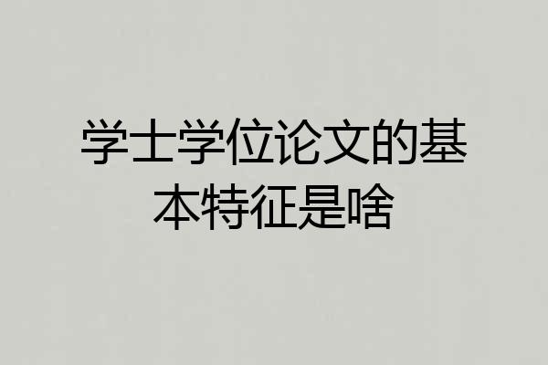 学士学位论文的基本特征是啥