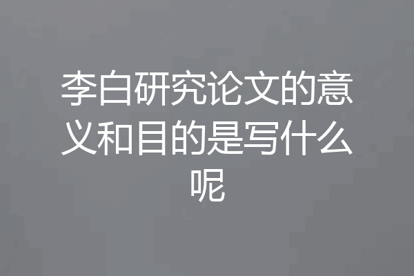李白研究论文的意义和目的是写什么呢