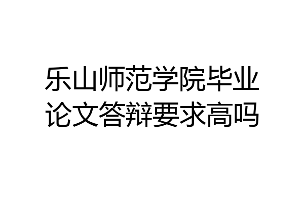 乐山师范学院毕业论文答辩要求高吗