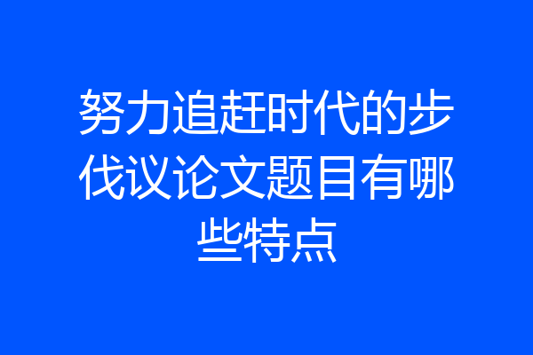努力追赶时代的步伐议论文题目有哪些特点