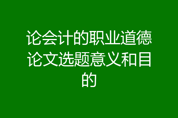 论会计的职业道德论文选题意义和目的