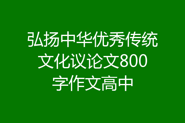 弘扬中华优秀传统文化议论文800字作文高中