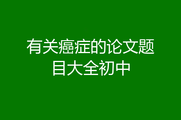 有关癌症的论文题目大全初中