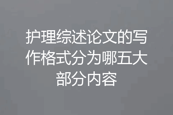 护理综述论文的写作格式分为哪五大部分内容