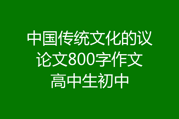 中国传统文化的议论文800字作文高中生初中