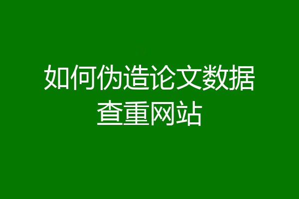 如何伪造论文数据查重网站