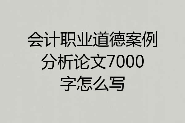 会计职业道德案例分析论文7000字怎么写