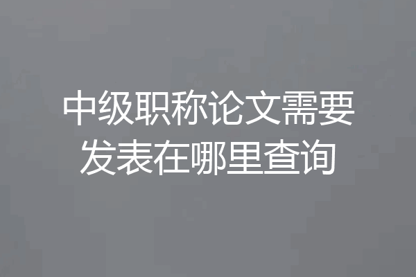 中级职称论文需要发表在哪里查询