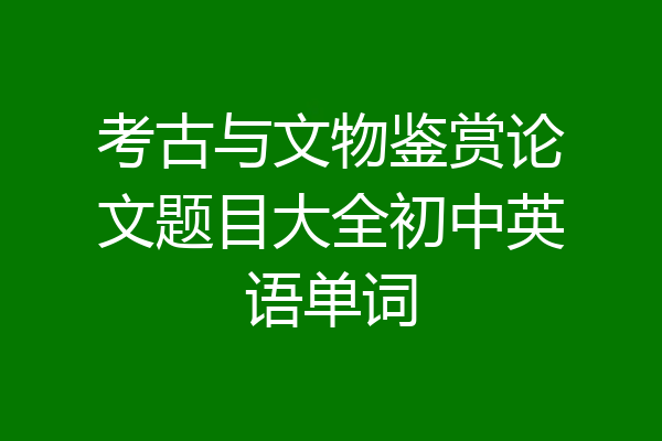 考古与文物鉴赏论文题目大全初中英语单词