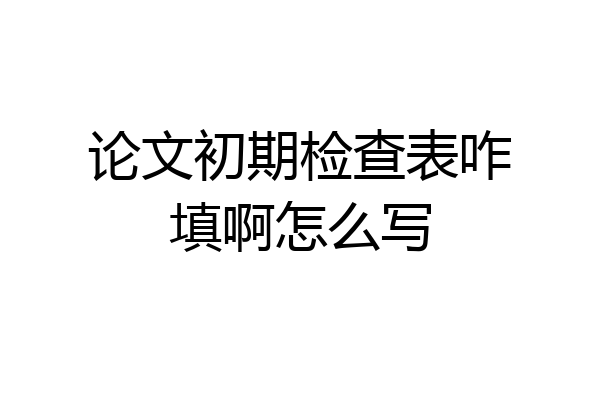 论文初期检查表咋填啊怎么写