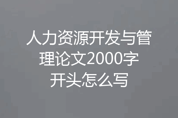 人力资源开发与管理论文2000字开头怎么写