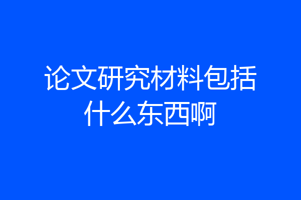 论文研究材料包括什么东西啊
