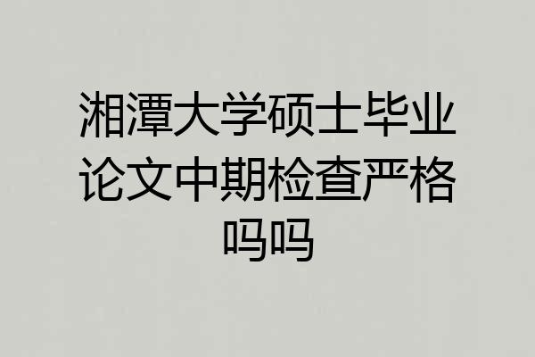 湘潭大学硕士毕业论文中期检查严格吗吗