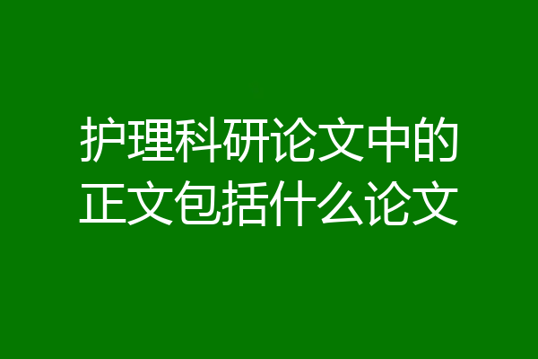 护理科研论文中的正文包括什么论文