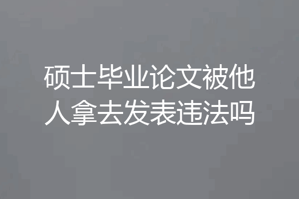 硕士毕业论文被他人拿去发表违法吗