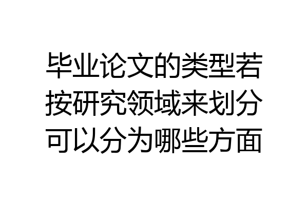 毕业论文的类型若按研究领域来划分可以分为哪些方面