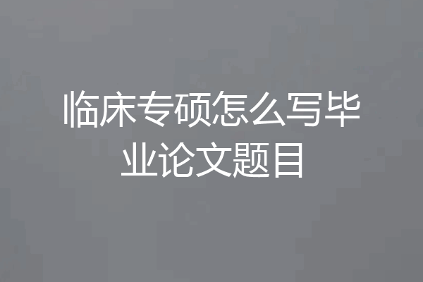 临床专硕怎么写毕业论文题目