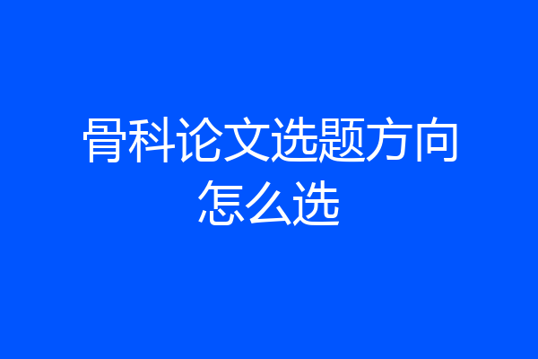 骨科论文选题方向怎么选