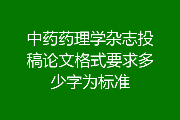 中药药理学杂志投稿论文格式要求多少字为标准
