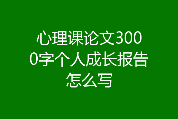 心理课论文3000字个人成长报告怎么写