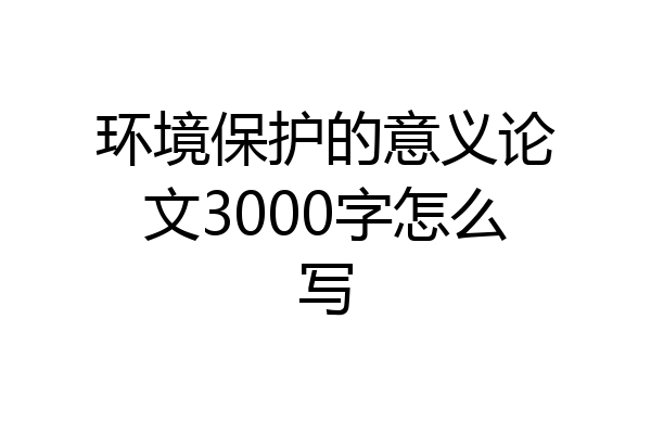 环境保护的意义论文3000字怎么写
