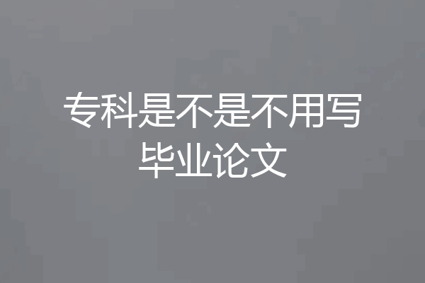 专科是不是不用写毕业论文