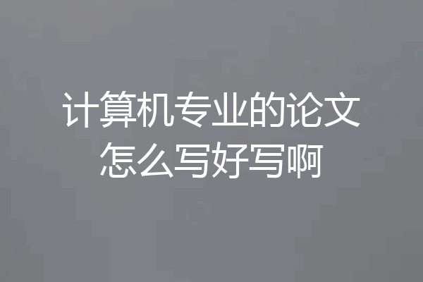 计算机专业的论文怎么写好写啊