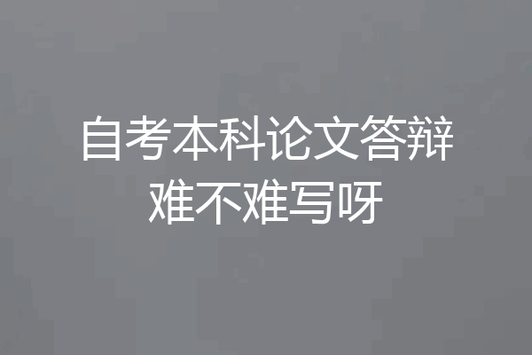 自考本科论文答辩难不难写呀