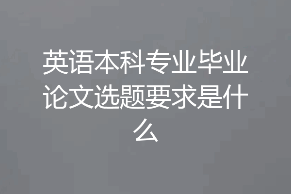 英语本科专业毕业论文选题要求是什么