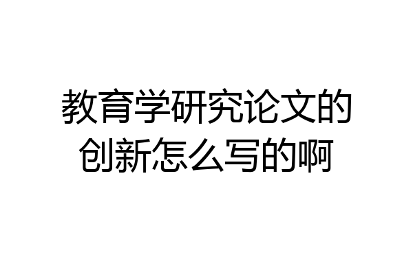 教育学研究论文的创新怎么写的啊
