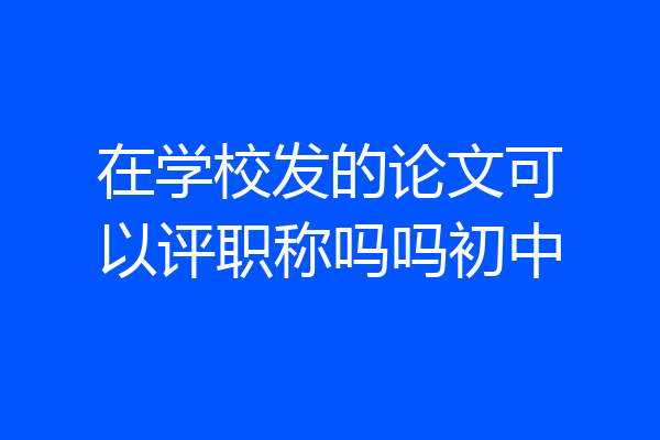 在学校发的论文可以评职称吗吗初中