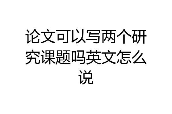 论文可以写两个研究课题吗英文怎么说