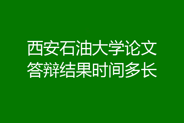 西安石油大学论文答辩结果时间多长