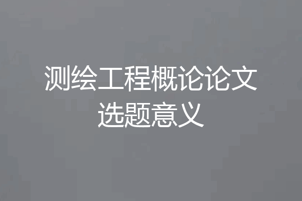 测绘工程概论论文选题意义