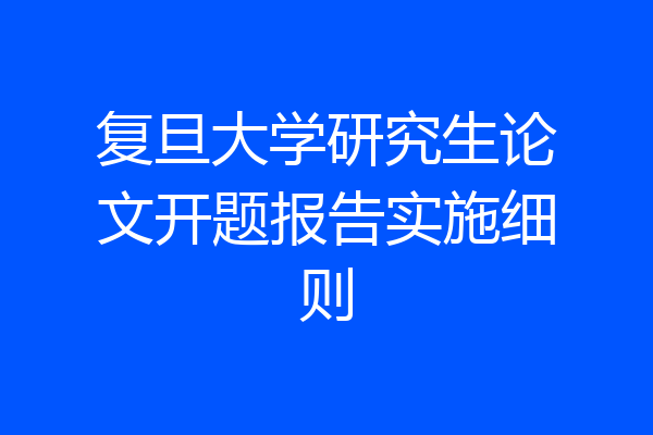 复旦大学研究生论文开题报告实施细则