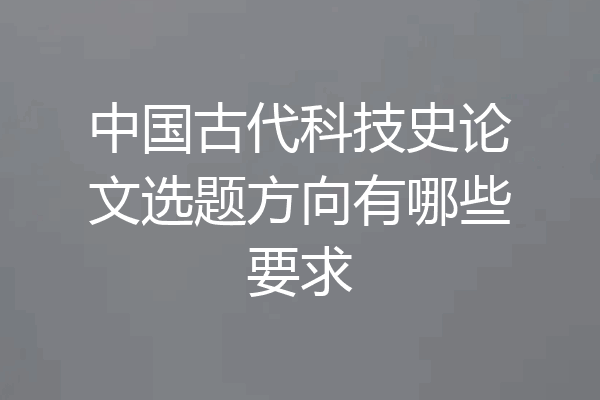 中国古代科技史论文选题方向有哪些要求