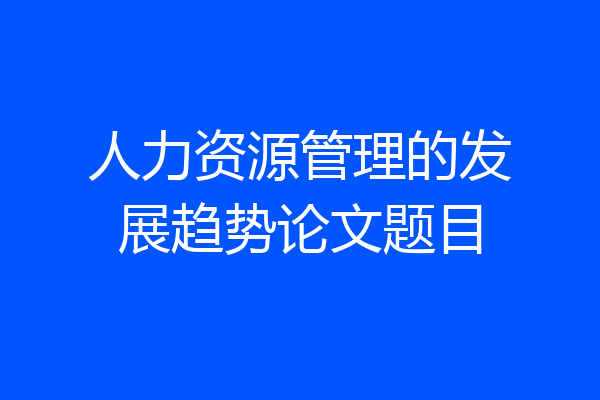 人力资源管理的发展趋势论文题目