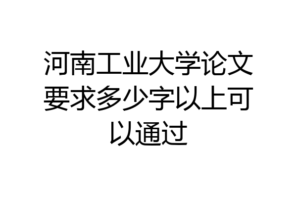 河南工业大学论文要求多少字以上可以通过