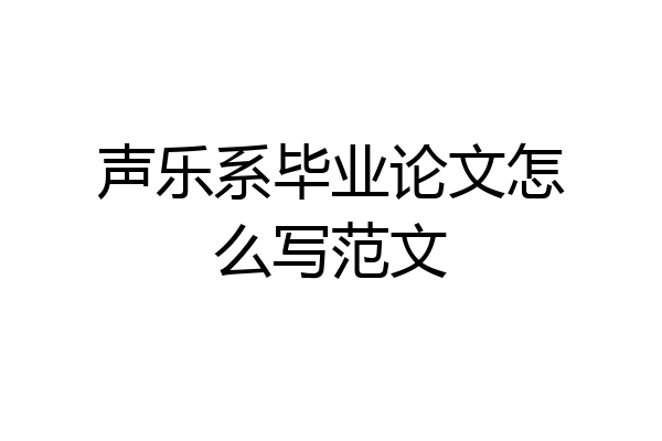 声乐系毕业论文怎么写范文