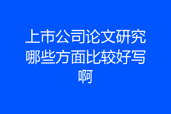 上市公司论文研究哪些方面比较好写啊
