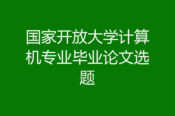 国家开放大学计算机专业毕业论文选题