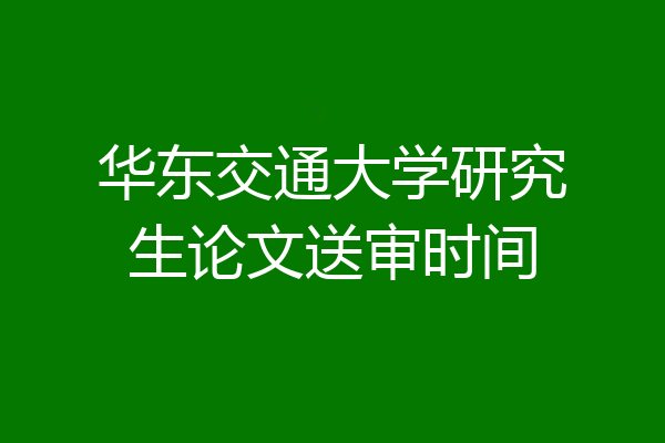 华东交通大学研究生论文送审时间