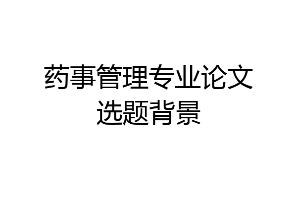 药事管理专业论文选题背景