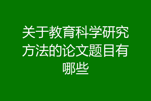 关于教育科学研究方法的论文题目有哪些