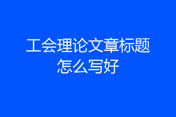 工会理论文章标题怎么写好