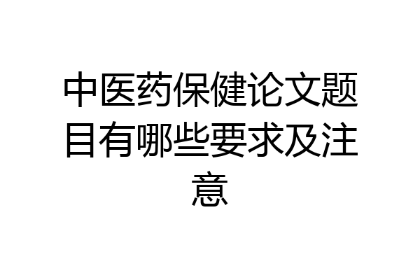 中医药保健论文题目有哪些要求及注意