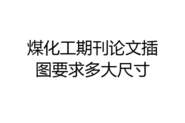 煤化工期刊论文插图要求多大尺寸