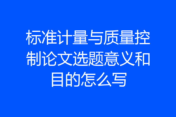标准计量与质量控制论文选题意义和目的怎么写