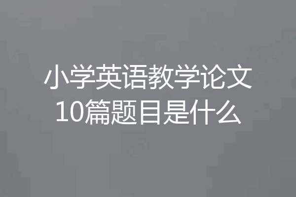 小学英语教学论文10篇题目是什么